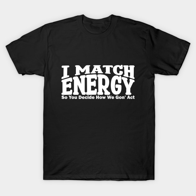 i match energy so you decide how we gonna act T-Shirt by teestaan